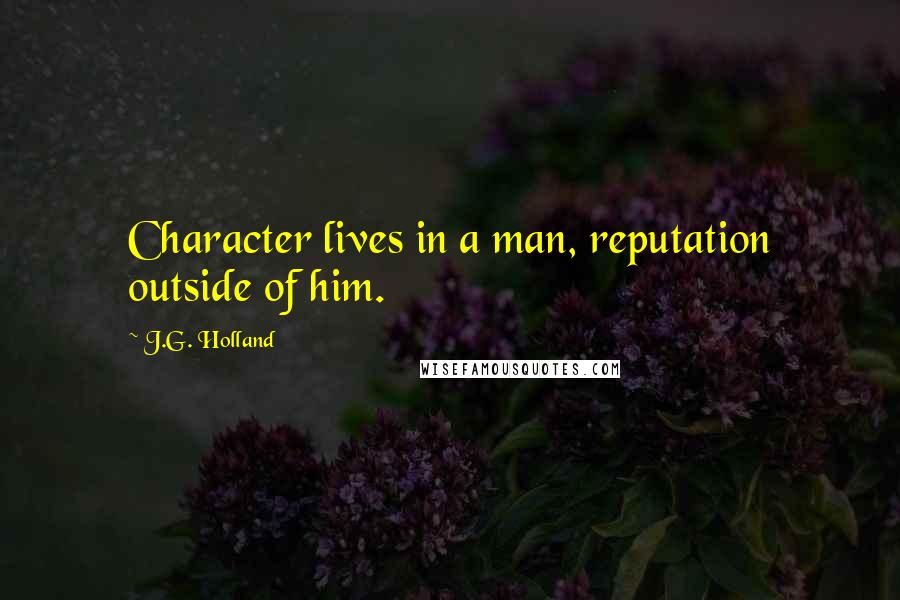 J.G. Holland Quotes: Character lives in a man, reputation outside of him.