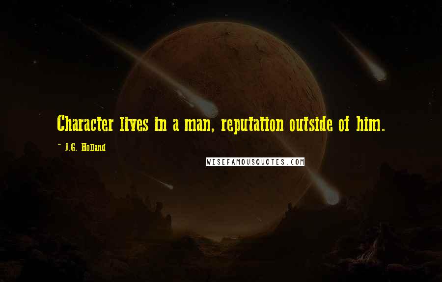 J.G. Holland Quotes: Character lives in a man, reputation outside of him.