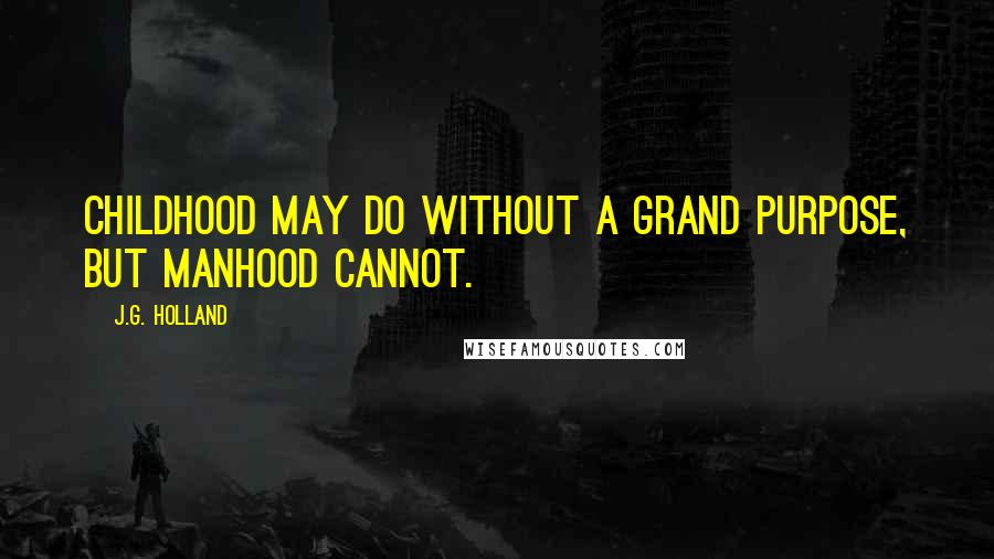 J.G. Holland Quotes: Childhood may do without a grand purpose, but manhood cannot.