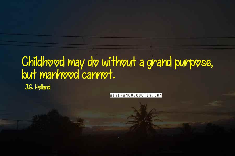 J.G. Holland Quotes: Childhood may do without a grand purpose, but manhood cannot.