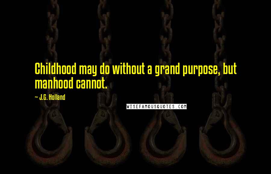 J.G. Holland Quotes: Childhood may do without a grand purpose, but manhood cannot.