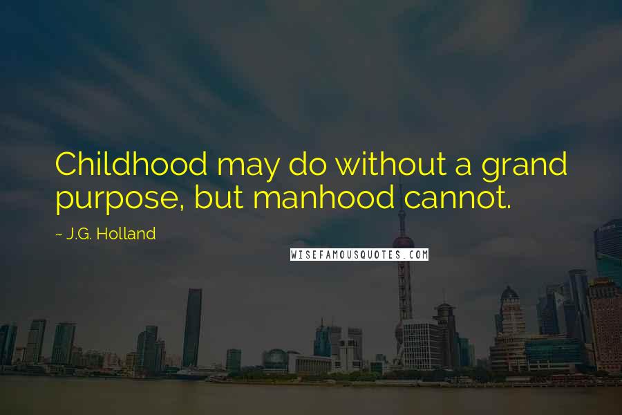 J.G. Holland Quotes: Childhood may do without a grand purpose, but manhood cannot.