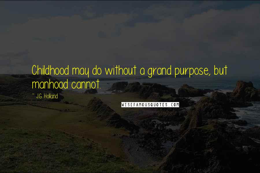 J.G. Holland Quotes: Childhood may do without a grand purpose, but manhood cannot.