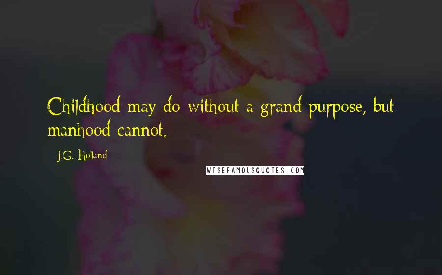 J.G. Holland Quotes: Childhood may do without a grand purpose, but manhood cannot.