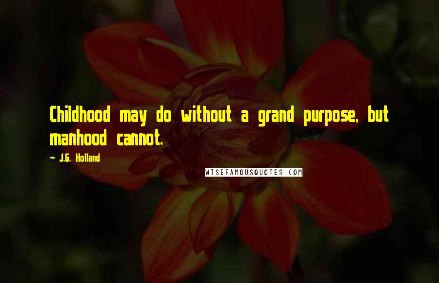 J.G. Holland Quotes: Childhood may do without a grand purpose, but manhood cannot.