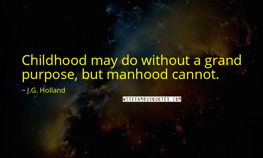 J.G. Holland Quotes: Childhood may do without a grand purpose, but manhood cannot.