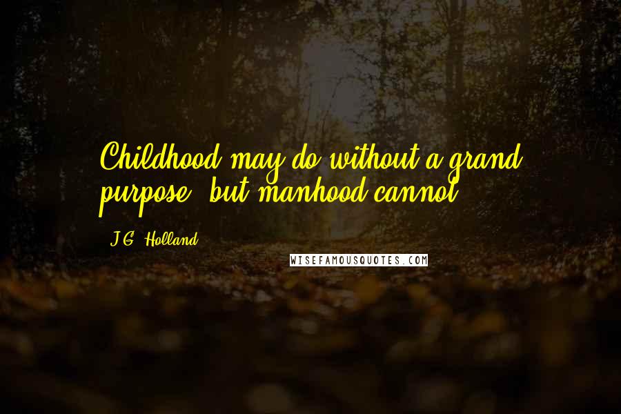 J.G. Holland Quotes: Childhood may do without a grand purpose, but manhood cannot.