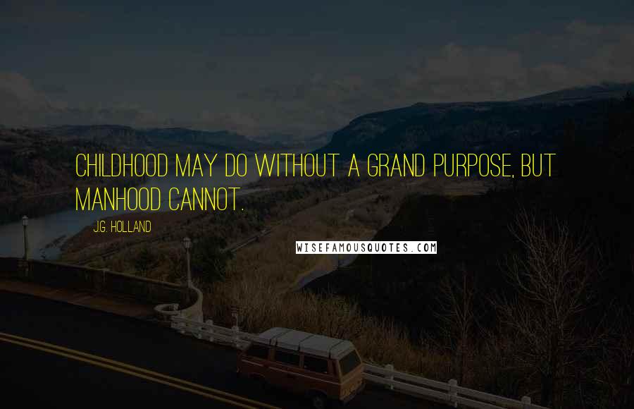 J.G. Holland Quotes: Childhood may do without a grand purpose, but manhood cannot.