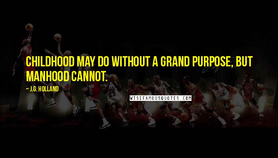 J.G. Holland Quotes: Childhood may do without a grand purpose, but manhood cannot.