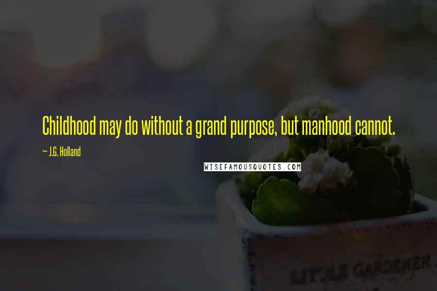 J.G. Holland Quotes: Childhood may do without a grand purpose, but manhood cannot.