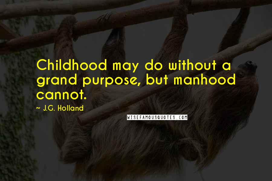 J.G. Holland Quotes: Childhood may do without a grand purpose, but manhood cannot.