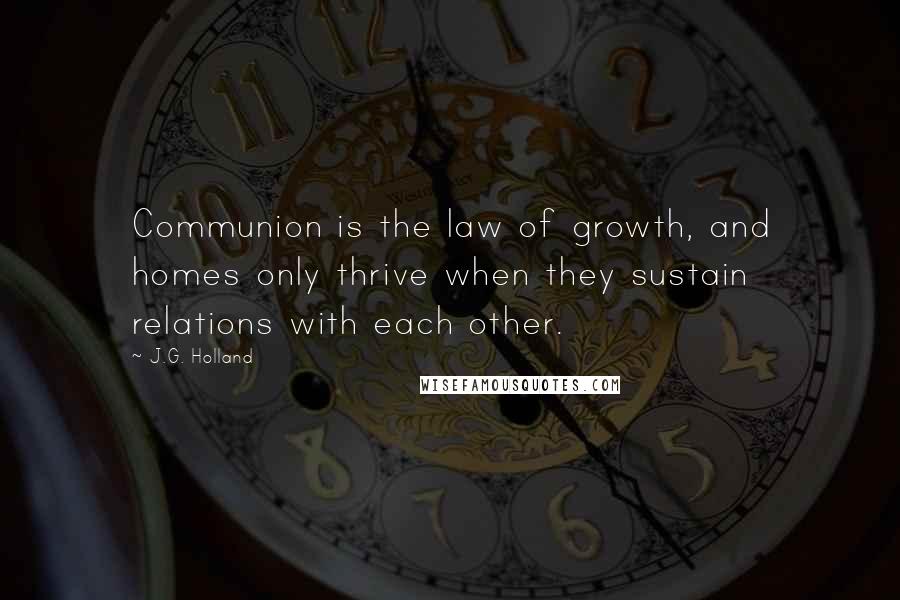 J.G. Holland Quotes: Communion is the law of growth, and homes only thrive when they sustain relations with each other.