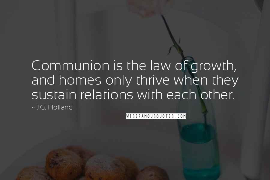J.G. Holland Quotes: Communion is the law of growth, and homes only thrive when they sustain relations with each other.