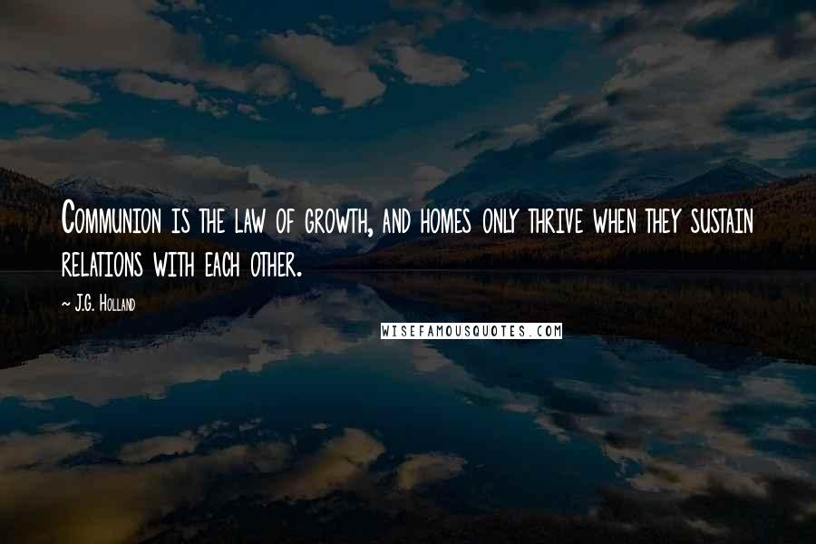 J.G. Holland Quotes: Communion is the law of growth, and homes only thrive when they sustain relations with each other.