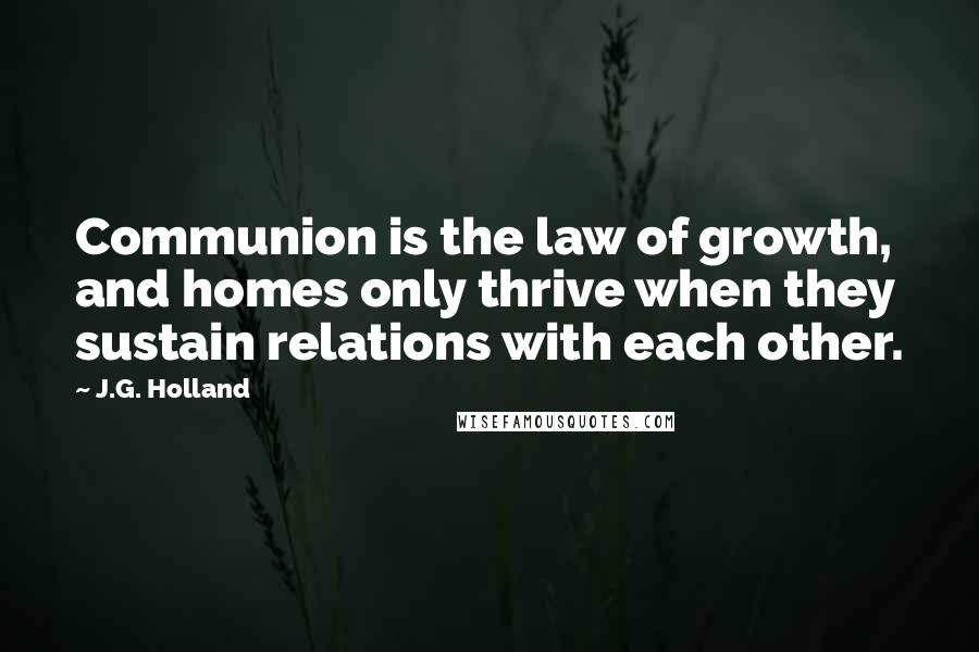 J.G. Holland Quotes: Communion is the law of growth, and homes only thrive when they sustain relations with each other.