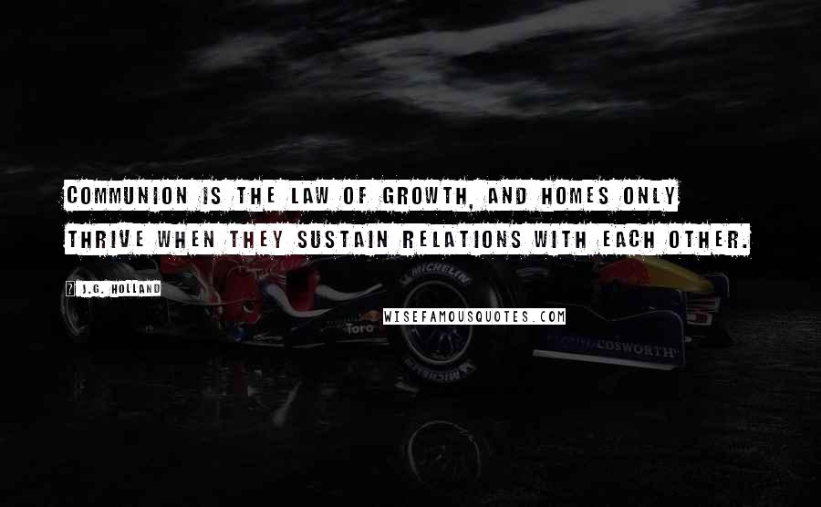 J.G. Holland Quotes: Communion is the law of growth, and homes only thrive when they sustain relations with each other.