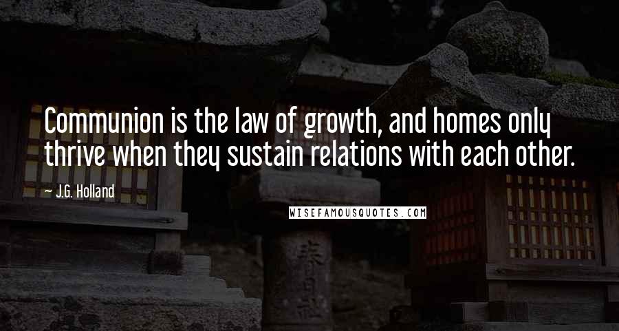 J.G. Holland Quotes: Communion is the law of growth, and homes only thrive when they sustain relations with each other.