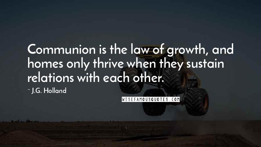 J.G. Holland Quotes: Communion is the law of growth, and homes only thrive when they sustain relations with each other.