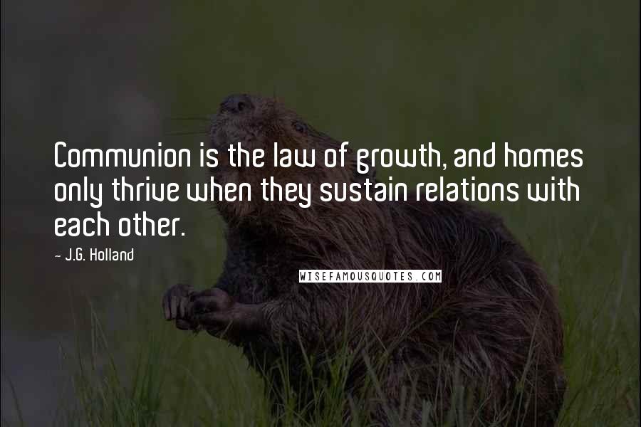 J.G. Holland Quotes: Communion is the law of growth, and homes only thrive when they sustain relations with each other.