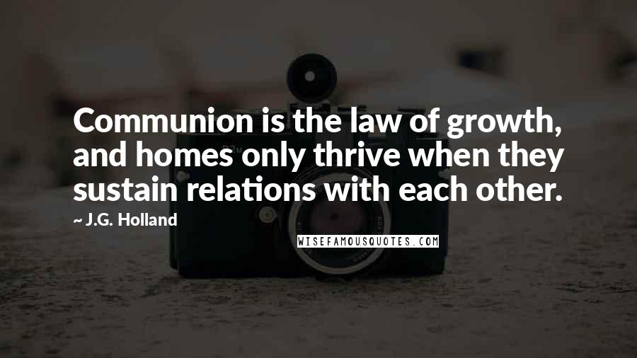 J.G. Holland Quotes: Communion is the law of growth, and homes only thrive when they sustain relations with each other.