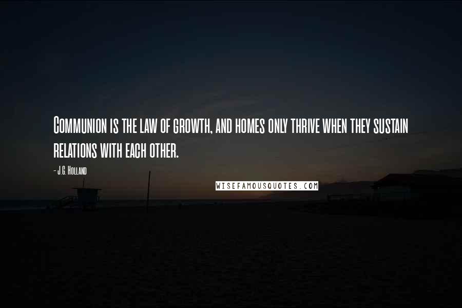 J.G. Holland Quotes: Communion is the law of growth, and homes only thrive when they sustain relations with each other.