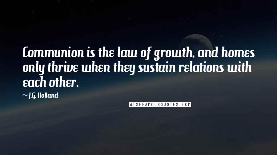 J.G. Holland Quotes: Communion is the law of growth, and homes only thrive when they sustain relations with each other.