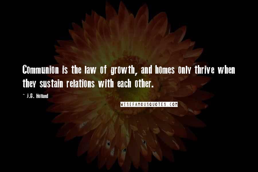 J.G. Holland Quotes: Communion is the law of growth, and homes only thrive when they sustain relations with each other.