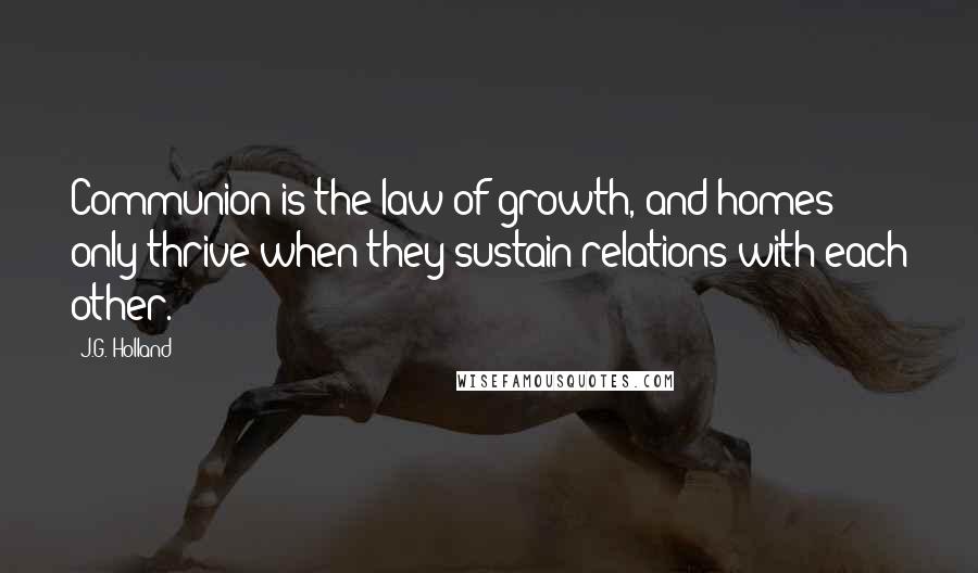 J.G. Holland Quotes: Communion is the law of growth, and homes only thrive when they sustain relations with each other.