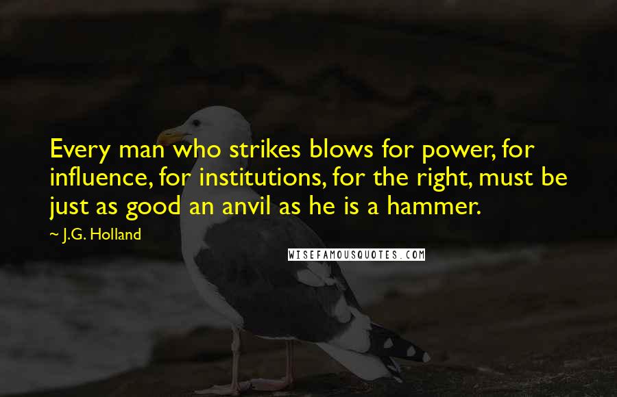 J.G. Holland Quotes: Every man who strikes blows for power, for influence, for institutions, for the right, must be just as good an anvil as he is a hammer.