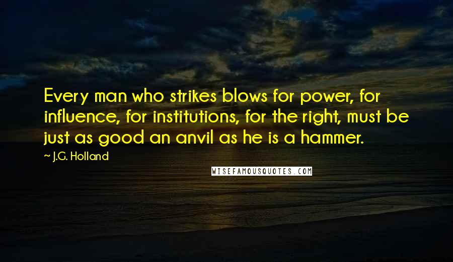 J.G. Holland Quotes: Every man who strikes blows for power, for influence, for institutions, for the right, must be just as good an anvil as he is a hammer.