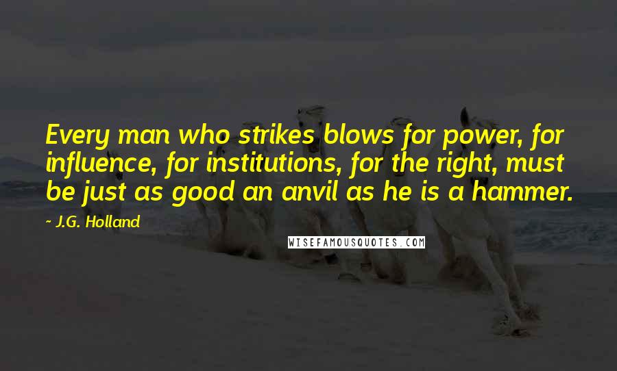J.G. Holland Quotes: Every man who strikes blows for power, for influence, for institutions, for the right, must be just as good an anvil as he is a hammer.