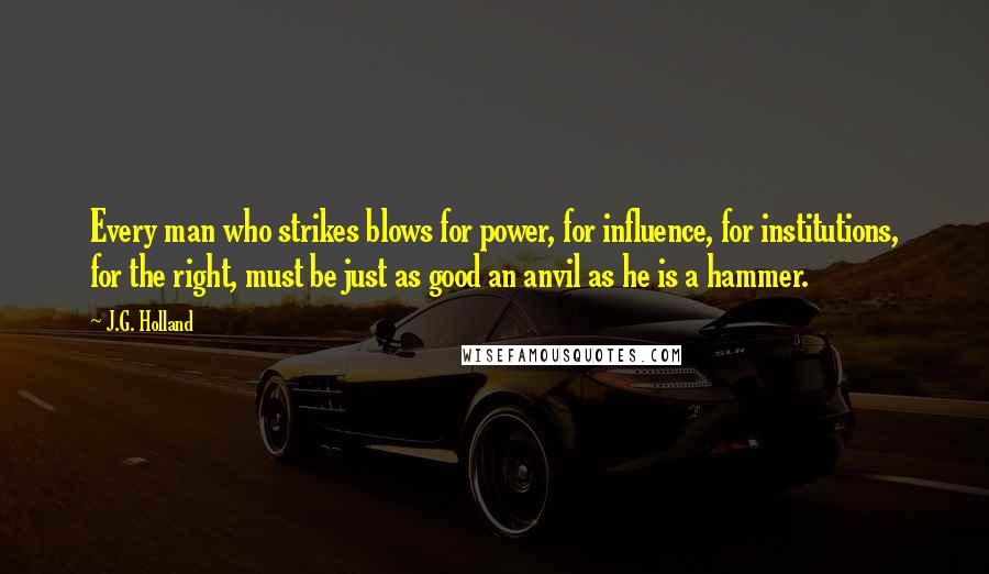 J.G. Holland Quotes: Every man who strikes blows for power, for influence, for institutions, for the right, must be just as good an anvil as he is a hammer.