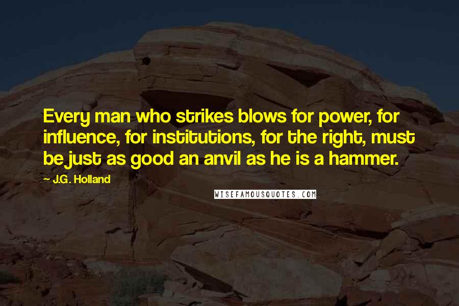 J.G. Holland Quotes: Every man who strikes blows for power, for influence, for institutions, for the right, must be just as good an anvil as he is a hammer.