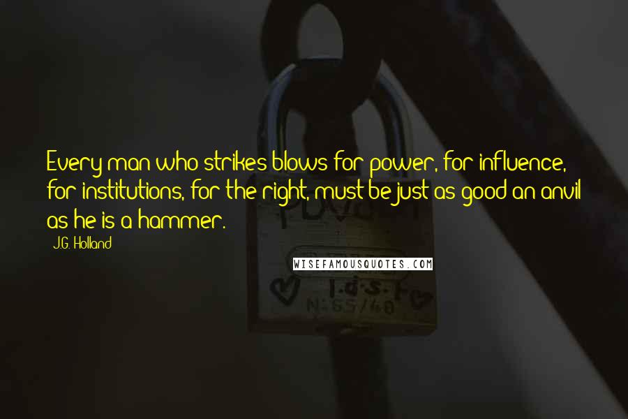 J.G. Holland Quotes: Every man who strikes blows for power, for influence, for institutions, for the right, must be just as good an anvil as he is a hammer.