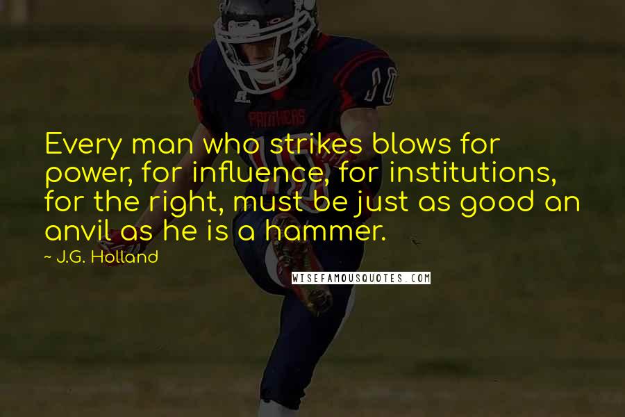 J.G. Holland Quotes: Every man who strikes blows for power, for influence, for institutions, for the right, must be just as good an anvil as he is a hammer.