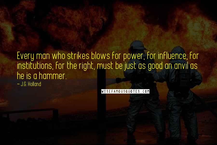 J.G. Holland Quotes: Every man who strikes blows for power, for influence, for institutions, for the right, must be just as good an anvil as he is a hammer.