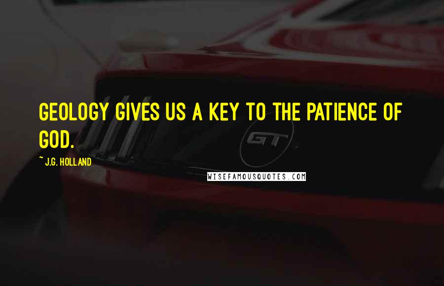 J.G. Holland Quotes: Geology gives us a key to the patience of God.
