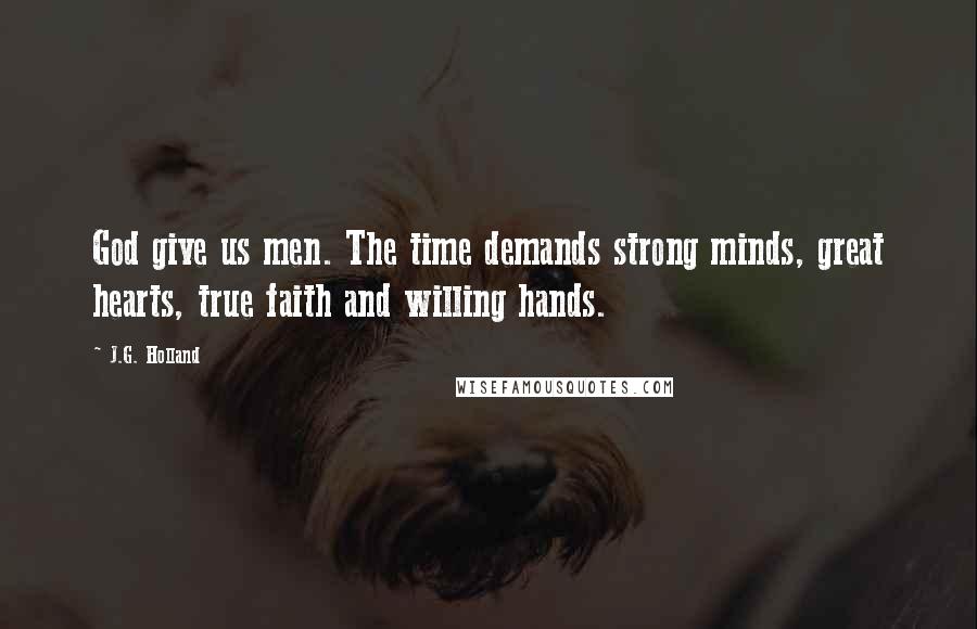 J.G. Holland Quotes: God give us men. The time demands strong minds, great hearts, true faith and willing hands.