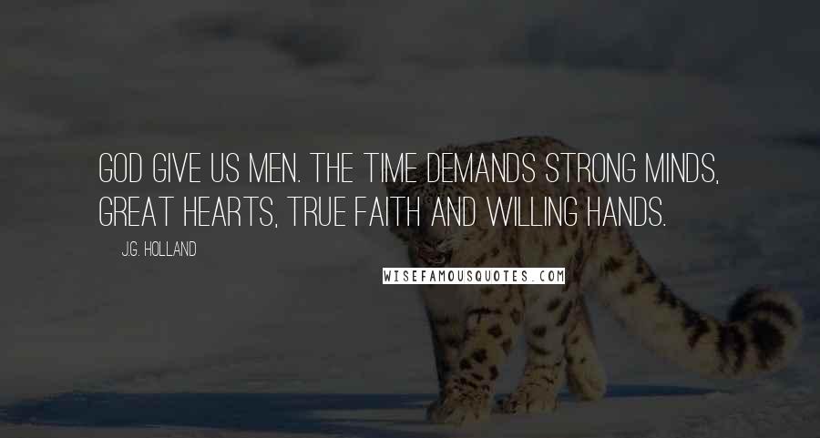 J.G. Holland Quotes: God give us men. The time demands strong minds, great hearts, true faith and willing hands.