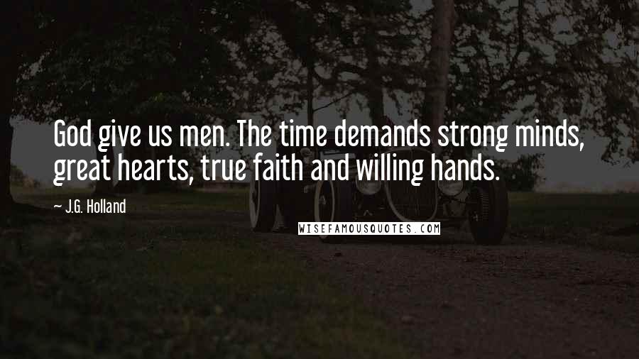 J.G. Holland Quotes: God give us men. The time demands strong minds, great hearts, true faith and willing hands.
