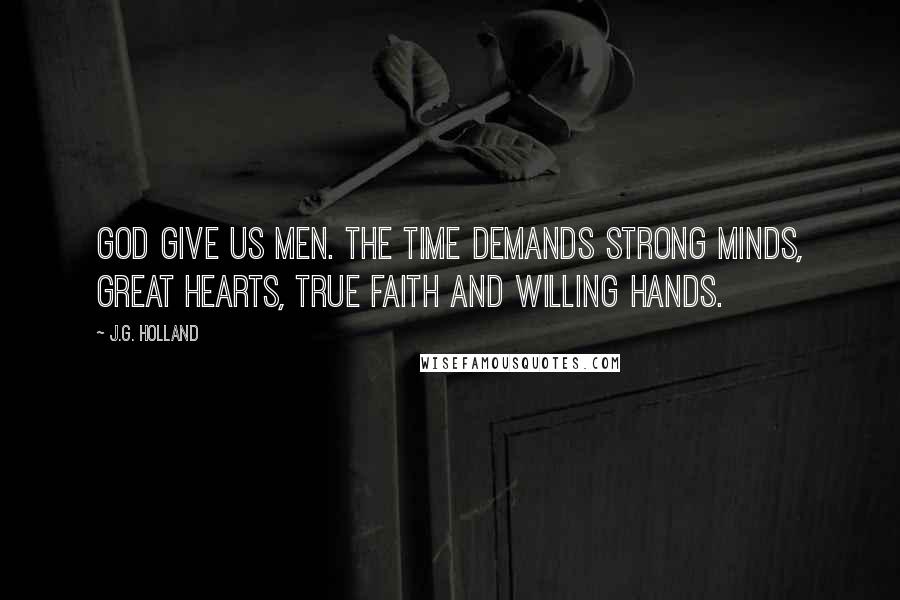 J.G. Holland Quotes: God give us men. The time demands strong minds, great hearts, true faith and willing hands.