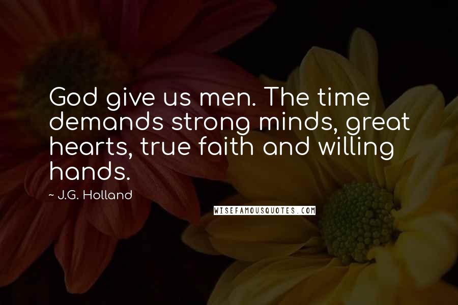 J.G. Holland Quotes: God give us men. The time demands strong minds, great hearts, true faith and willing hands.