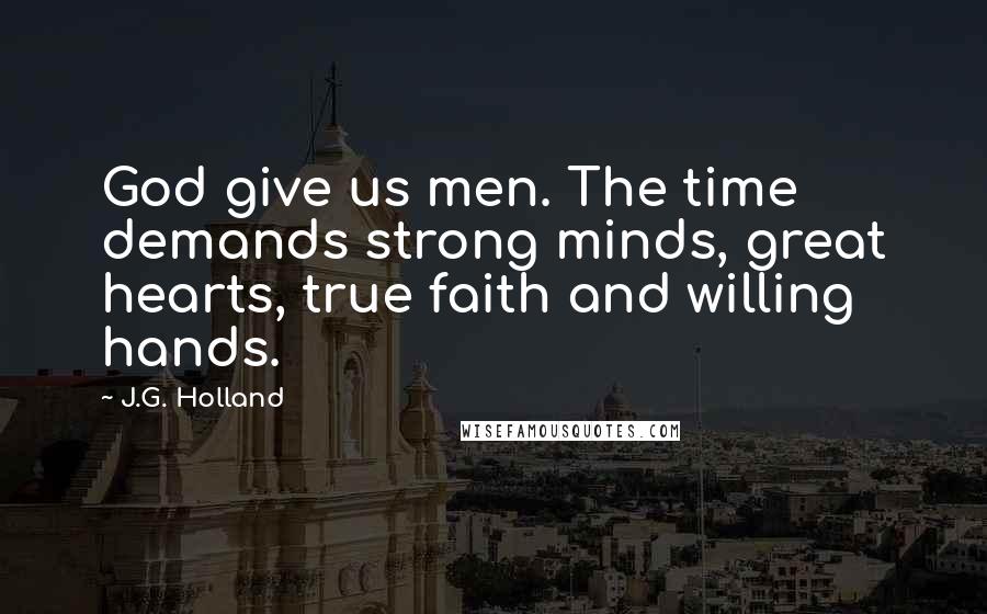 J.G. Holland Quotes: God give us men. The time demands strong minds, great hearts, true faith and willing hands.