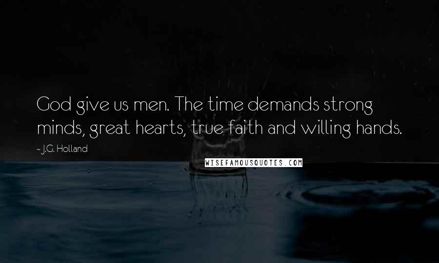 J.G. Holland Quotes: God give us men. The time demands strong minds, great hearts, true faith and willing hands.