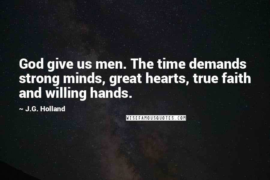 J.G. Holland Quotes: God give us men. The time demands strong minds, great hearts, true faith and willing hands.