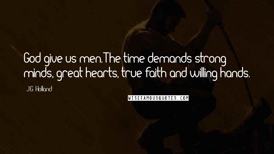 J.G. Holland Quotes: God give us men. The time demands strong minds, great hearts, true faith and willing hands.