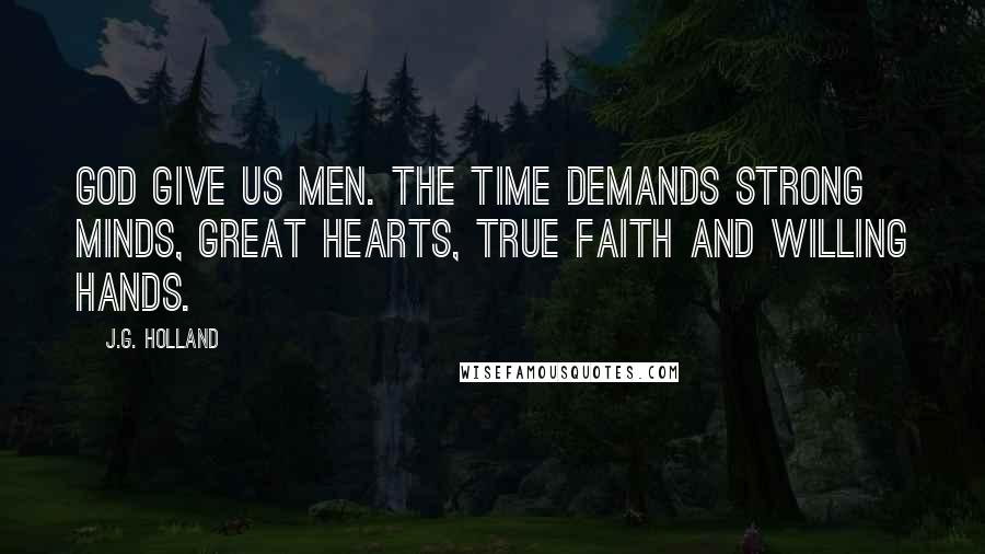 J.G. Holland Quotes: God give us men. The time demands strong minds, great hearts, true faith and willing hands.