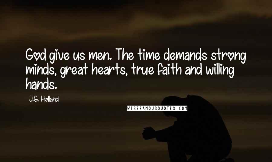 J.G. Holland Quotes: God give us men. The time demands strong minds, great hearts, true faith and willing hands.