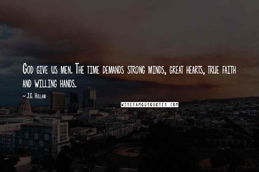 J.G. Holland Quotes: God give us men. The time demands strong minds, great hearts, true faith and willing hands.