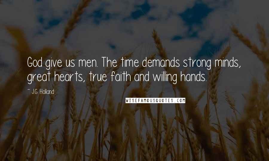 J.G. Holland Quotes: God give us men. The time demands strong minds, great hearts, true faith and willing hands.